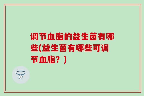 调节血脂的益生菌有哪些(益生菌有哪些可调节血脂？)