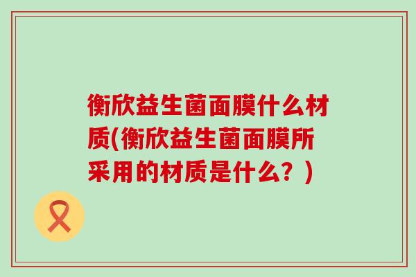 衡欣益生菌面膜什么材质(衡欣益生菌面膜所采用的材质是什么？)