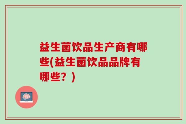益生菌饮品生产商有哪些(益生菌饮品品牌有哪些？)