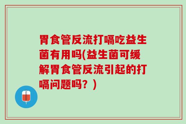 胃食管反流打嗝吃益生菌有用吗(益生菌可缓解胃食管反流引起的打嗝问题吗？)