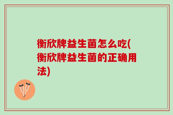 衡欣牌益生菌怎么吃(衡欣牌益生菌的正确用法)