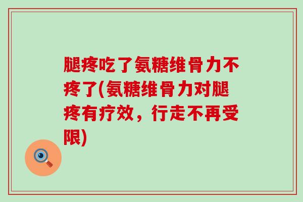 腿疼吃了氨糖维骨力不疼了(氨糖维骨力对腿疼有疗效，行走不再受限)