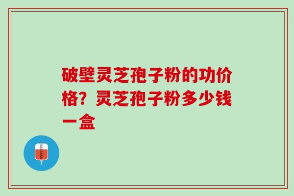 破壁灵芝孢子粉的功价格？灵芝孢子粉多少钱一盒