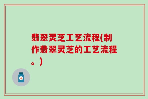 翡翠灵芝工艺流程(制作翡翠灵芝的工艺流程。)