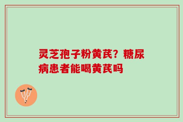 灵芝孢子粉黄芪?患者能喝黄芪吗 灵芝孢子粉黄芪?患者能喝黄芪吗