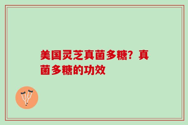 美国灵芝真菌多糖?真菌多糖的功效 美国灵芝真菌多糖?真菌多糖的功效