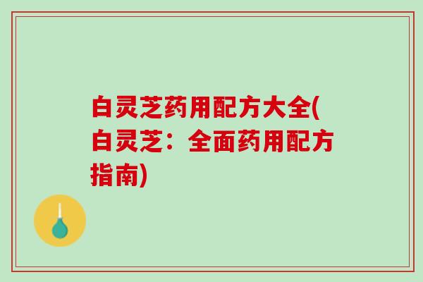 白灵芝药用配方大全(白灵芝：全面药用配方指南)