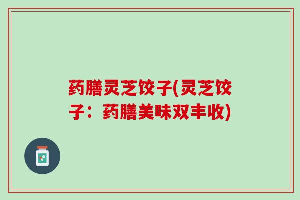 药膳灵芝饺子(灵芝饺子：药膳美味双丰收)