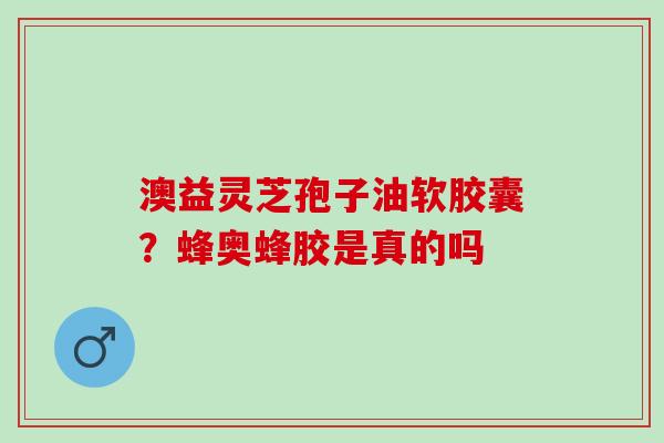 澳益灵芝孢子油软胶囊？蜂奥蜂胶是真的吗