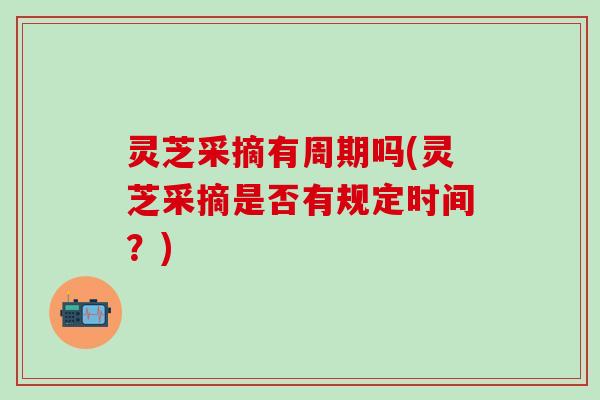 灵芝采摘有周期吗(灵芝采摘是否有规定时间？)