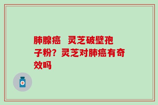 肺腺癌  灵芝破壁孢子粉？灵芝对肺癌有奇效吗