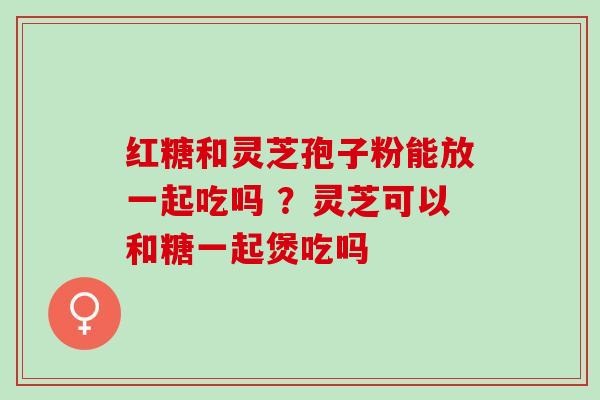 红糖和灵芝孢子粉能放一起吃吗 ?灵芝可以和糖一起煲吃吗 红糖和灵芝孢子粉能放一起吃吗 ?灵芝可以和糖一起煲吃吗