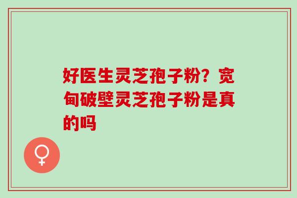 好医生灵芝孢子粉？宽甸破壁灵芝孢子粉是真的吗