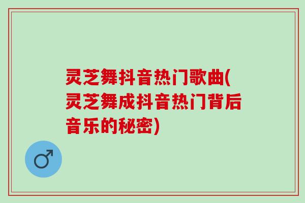 灵芝舞抖音热门歌曲(灵芝舞成抖音热门背后音乐的秘密)