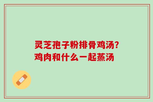 灵芝孢子粉排骨鸡汤？鸡肉和什么一起蒸汤
