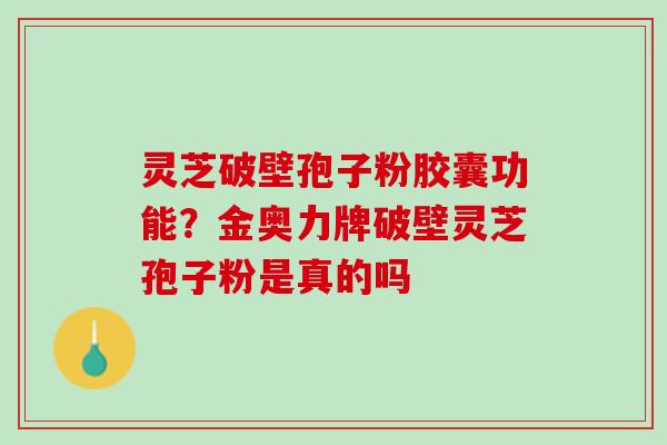 灵芝破壁孢子粉胶囊功能？金奥力牌破壁灵芝孢子粉是真的吗