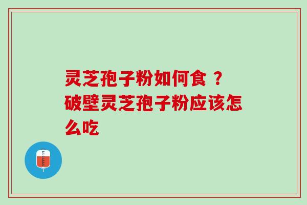 灵芝孢子粉如何食 ？破壁灵芝孢子粉应该怎么吃