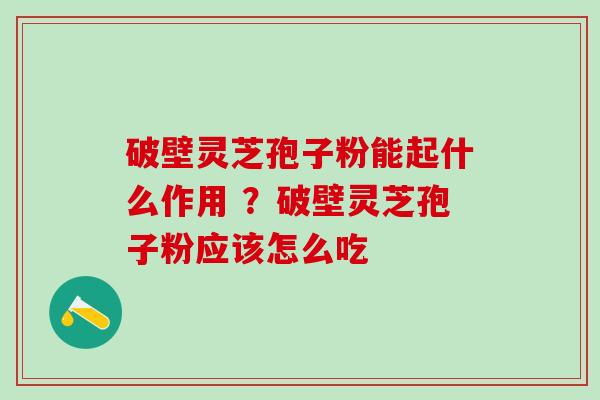破壁灵芝孢子粉能起什么作用 ？破壁灵芝孢子粉应该怎么吃