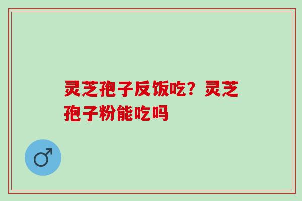 灵芝孢子反饭吃？灵芝孢子粉能吃吗