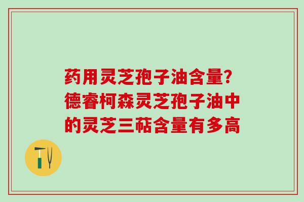 药用灵芝孢子油含量？德睿柯森灵芝孢子油中的灵芝三萜含量有多高