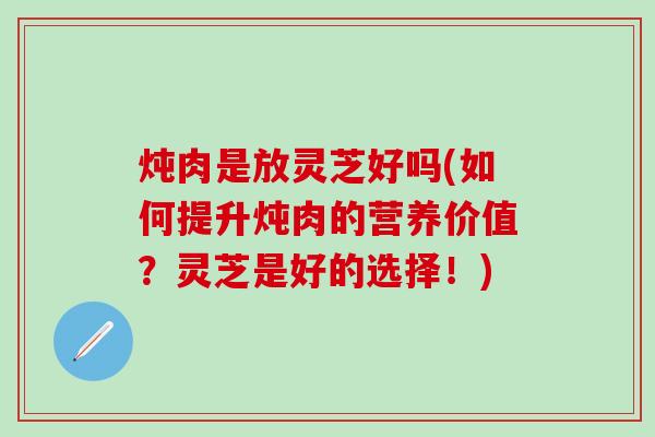 炖肉是放灵芝好吗(如何提升炖肉的营养价值？灵芝是好的选择！)