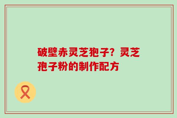 破壁赤灵芝狍子？灵芝孢子粉的制作配方