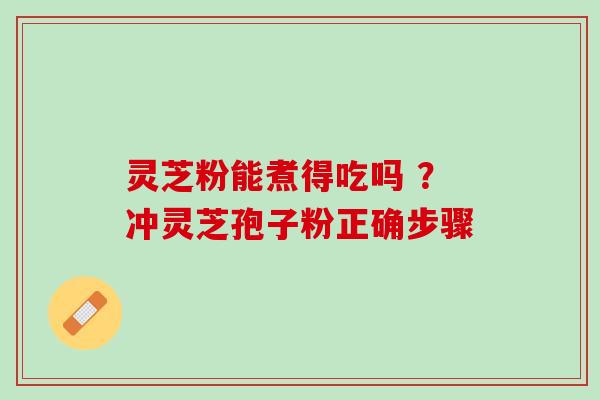 灵芝粉能煮得吃吗 ?冲灵芝孢子粉正确步骤 灵芝粉能煮得吃吗 ?冲灵芝孢子粉正确步骤