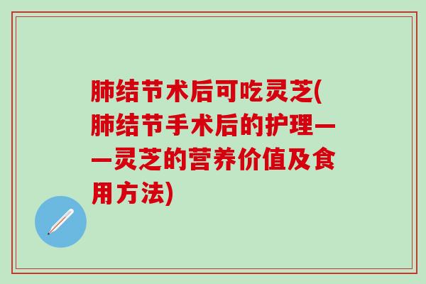 肺结节术后可吃灵芝(肺结节手术后的护理——灵芝的营养价值及食用方法)