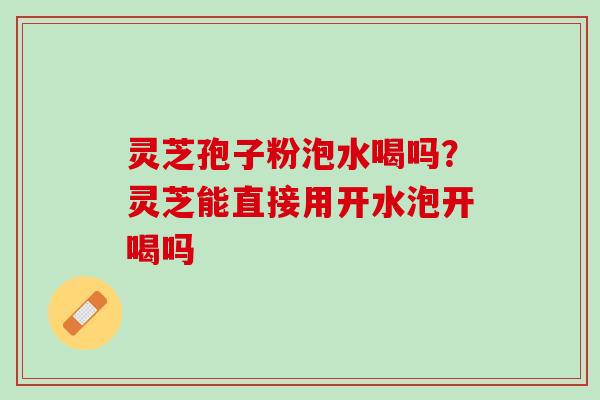 灵芝孢子粉泡水喝吗？灵芝能直接用开水泡开喝吗