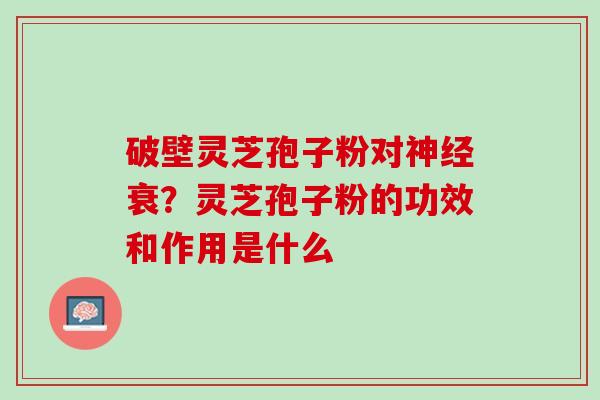 破壁灵芝孢子粉对神经衰？灵芝孢子粉的功效和作用是什么