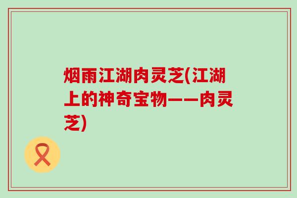 烟雨江湖肉灵芝(江湖上的神奇宝物——肉灵芝)