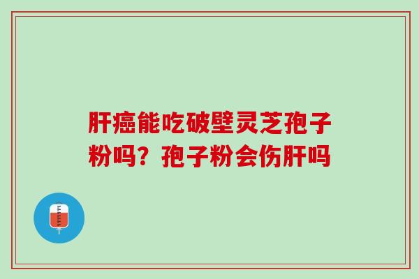 肝癌能吃破壁灵芝孢子粉吗？孢子粉会伤肝吗
