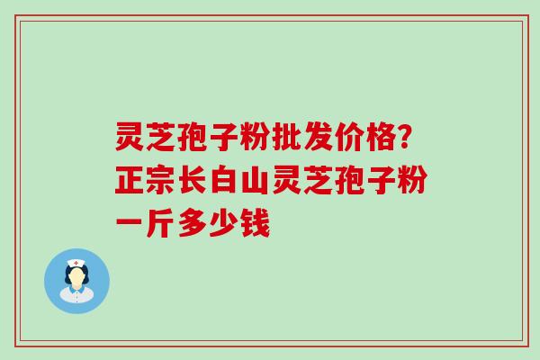 灵芝孢子粉批发价格？正宗长白山灵芝孢子粉一斤多少钱