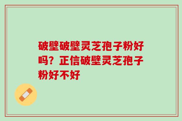 破壁破壁灵芝孢子粉好吗？正信破壁灵芝孢子粉好不好