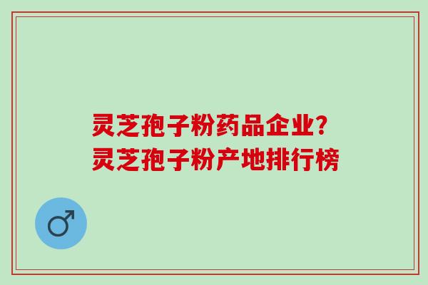 灵芝孢子粉药品企业？灵芝孢子粉产地排行榜