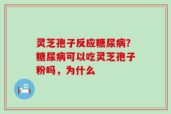 灵芝孢子反应糖尿病？糖尿病可以吃灵芝孢子粉吗，为什么