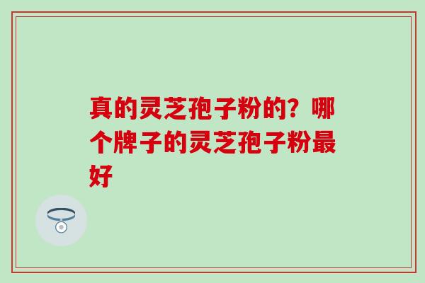 真的灵芝孢子粉的？哪个牌子的灵芝孢子粉最好