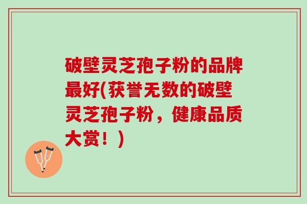 破壁灵芝孢子粉的品牌好(获誉无数的破壁灵芝孢子粉,健康品质大赏!) 破壁灵芝孢子粉的品牌好(获誉无数的破壁灵芝孢子粉,健康品质大赏!)