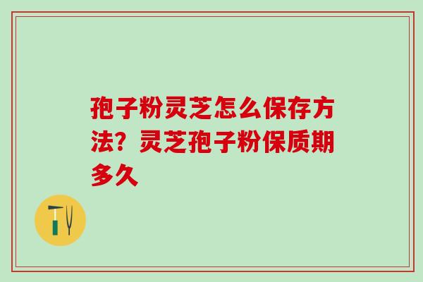 孢子粉灵芝怎么保存方法？灵芝孢子粉保质期多久