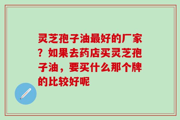 灵芝孢子油最好的厂家？如果去药店买灵芝孢子油，要买什么那个牌的比较好呢