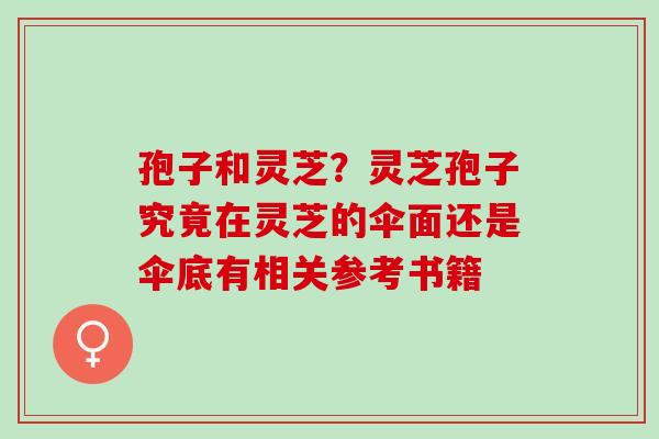 孢子和灵芝？灵芝孢子究竟在灵芝的伞面还是伞底有相关参考书籍