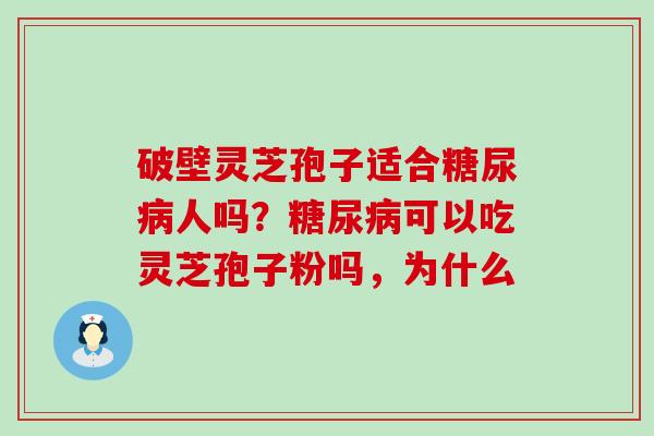 破壁灵芝孢子适合糖尿病人吗？糖尿病可以吃灵芝孢子粉吗，为什么
