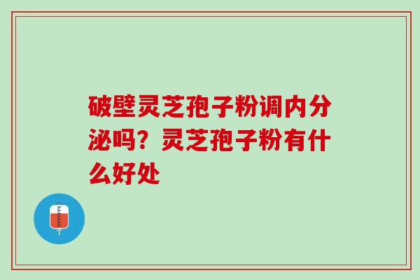 破壁灵芝孢子粉调内分泌吗？灵芝孢子粉有什么好处