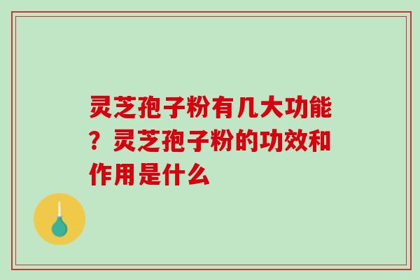 灵芝孢子粉有几大功能？灵芝孢子粉的功效和作用是什么
