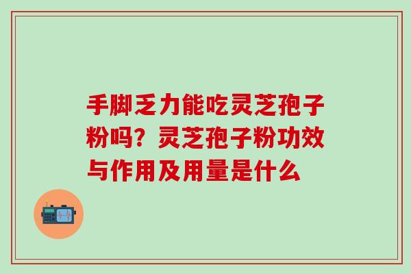 手脚乏力能吃灵芝孢子粉吗？灵芝孢子粉功效与作用及用量是什么