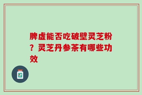 脾虚能否吃破壁灵芝粉？灵芝丹参茶有哪些功效