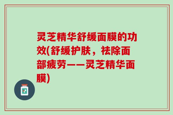 灵芝精华舒缓面膜的功效(舒缓护肤，祛除面部疲劳——灵芝精华面膜)