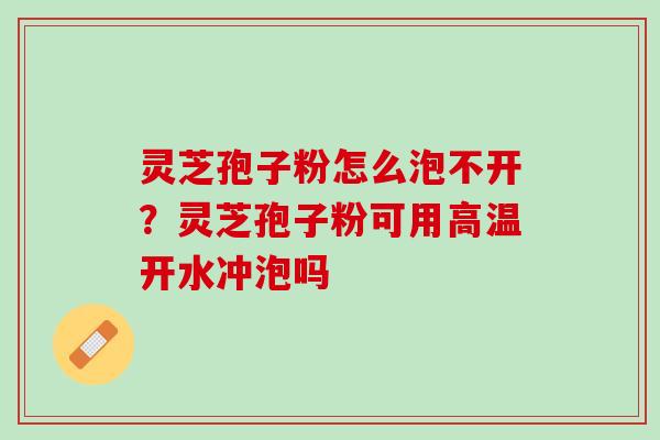 灵芝孢子粉怎么泡不开？灵芝孢子粉可用高温开水冲泡吗