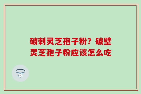 破刺灵芝孢子粉？破壁灵芝孢子粉应该怎么吃
