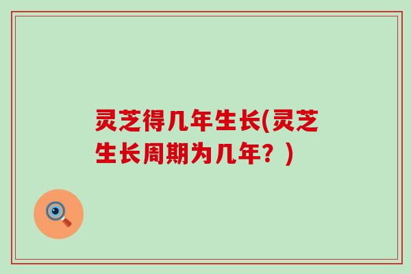 灵芝得几年生长(灵芝生长周期为几年？)